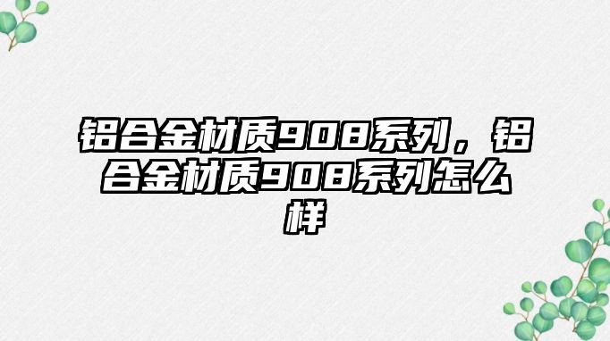 鋁合金材質(zhì)908系列，鋁合金材質(zhì)908系列怎么樣