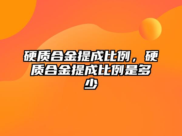 硬質(zhì)合金提成比例，硬質(zhì)合金提成比例是多少