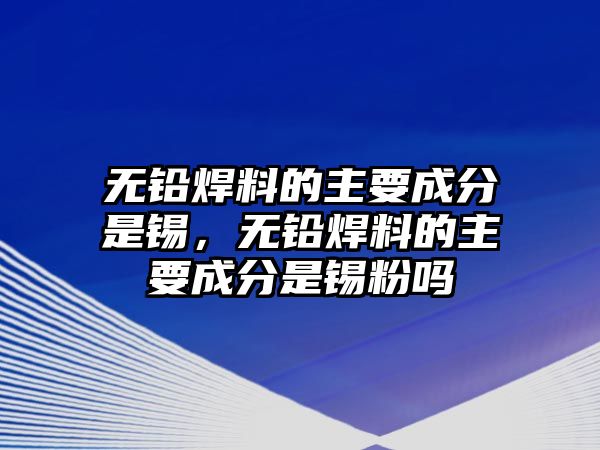 無鉛焊料的主要成分是錫，無鉛焊料的主要成分是錫粉嗎