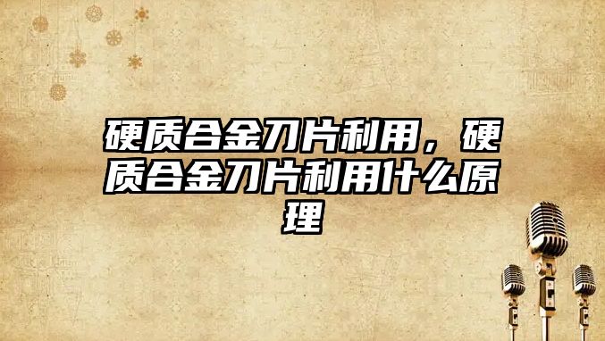 硬質合金刀片利用，硬質合金刀片利用什么原理