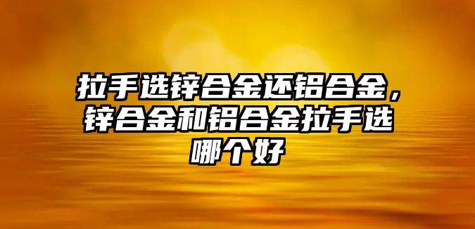 拉手選鋅合金還鋁合金，鋅合金和鋁合金拉手選哪個(gè)好