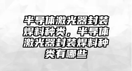 半導(dǎo)體激光器封裝焊料種類，半導(dǎo)體激光器封裝焊料種類有哪些