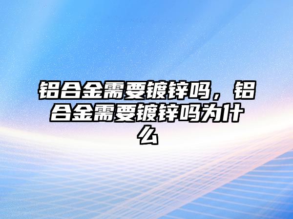 鋁合金需要鍍鋅嗎，鋁合金需要鍍鋅嗎為什么