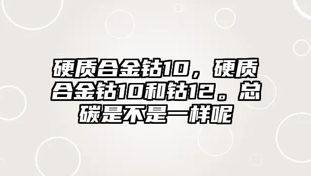 硬質(zhì)合金鈷10，硬質(zhì)合金鈷10和鈷12?？偺际遣皇且粯幽? class=