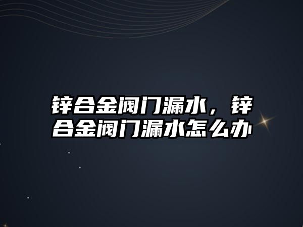 鋅合金閥門漏水，鋅合金閥門漏水怎么辦