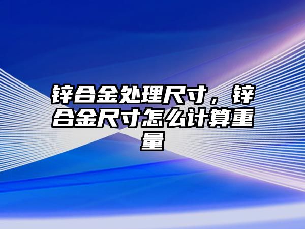 鋅合金處理尺寸，鋅合金尺寸怎么計算重量