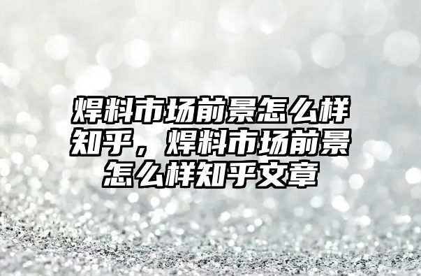 焊料市場前景怎么樣知乎，焊料市場前景怎么樣知乎文章