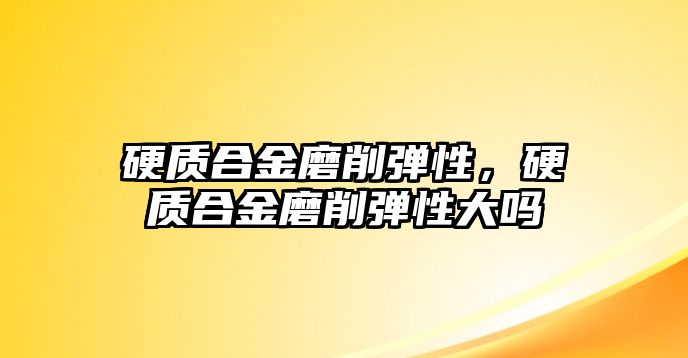 硬質(zhì)合金磨削彈性，硬質(zhì)合金磨削彈性大嗎