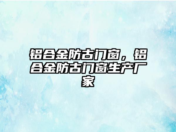 鋁合金防古門窗，鋁合金防古門窗生產(chǎn)廠家