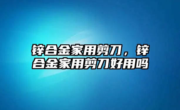 鋅合金家用剪刀，鋅合金家用剪刀好用嗎