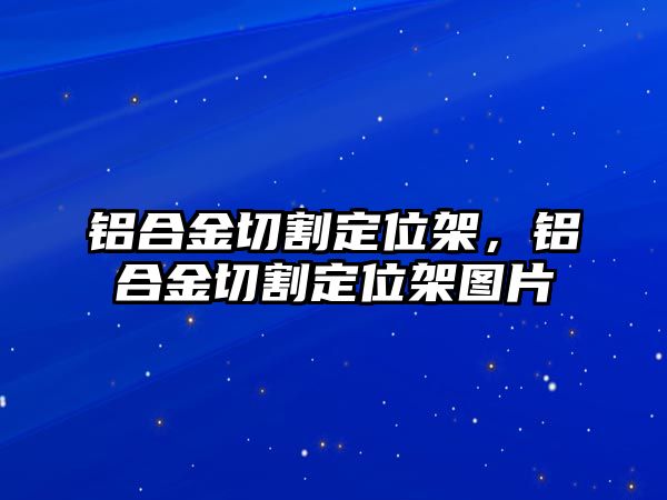 鋁合金切割定位架，鋁合金切割定位架圖片