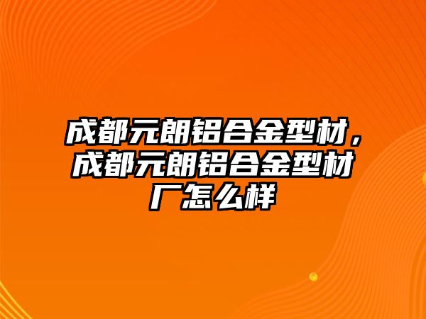 成都元朗鋁合金型材，成都元朗鋁合金型材廠怎么樣