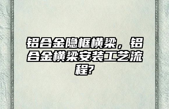 鋁合金隱框橫梁，鋁合金橫梁安裝工藝流程?