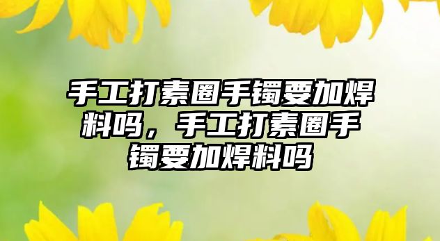 手工打素圈手鐲要加焊料嗎，手工打素圈手鐲要加焊料嗎