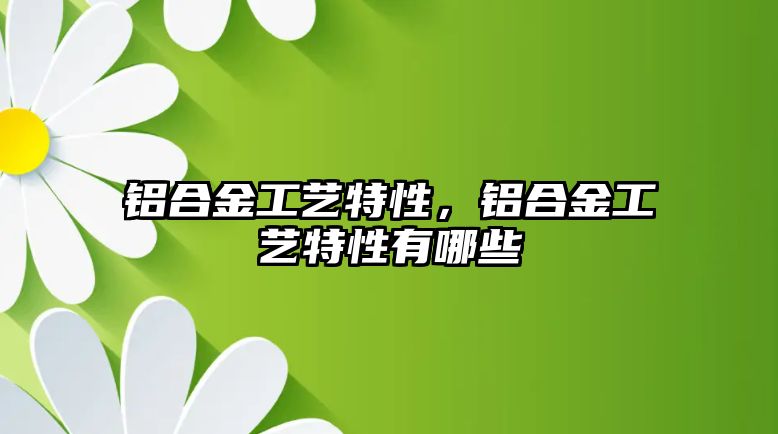 鋁合金工藝特性，鋁合金工藝特性有哪些