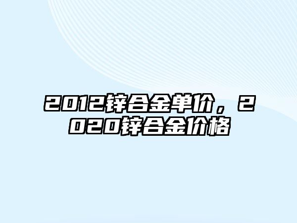 2012鋅合金單價，2020鋅合金價格