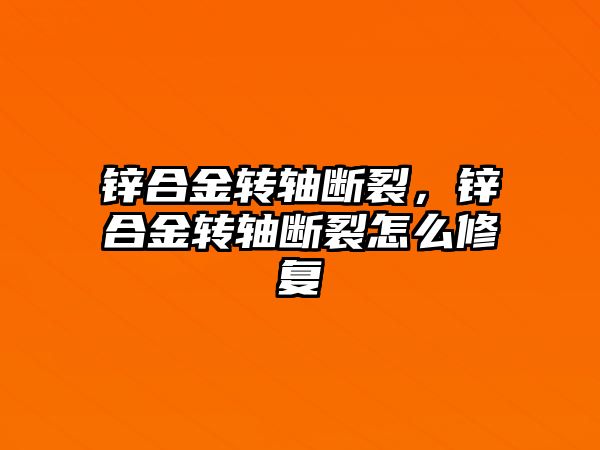 鋅合金轉軸斷裂，鋅合金轉軸斷裂怎么修復