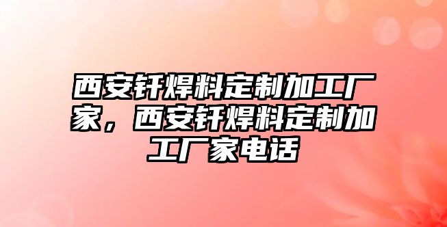 西安釬焊料定制加工廠家，西安釬焊料定制加工廠家電話