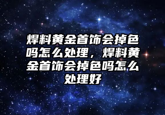 焊料黃金首飾會(huì)掉色嗎怎么處理，焊料黃金首飾會(huì)掉色嗎怎么處理好