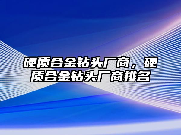 硬質(zhì)合金鉆頭廠商，硬質(zhì)合金鉆頭廠商排名