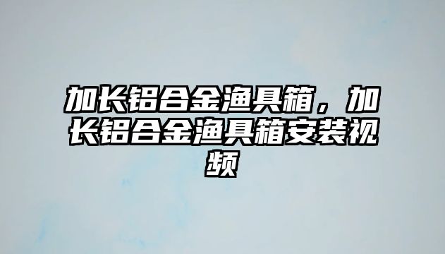 加長鋁合金漁具箱，加長鋁合金漁具箱安裝視頻