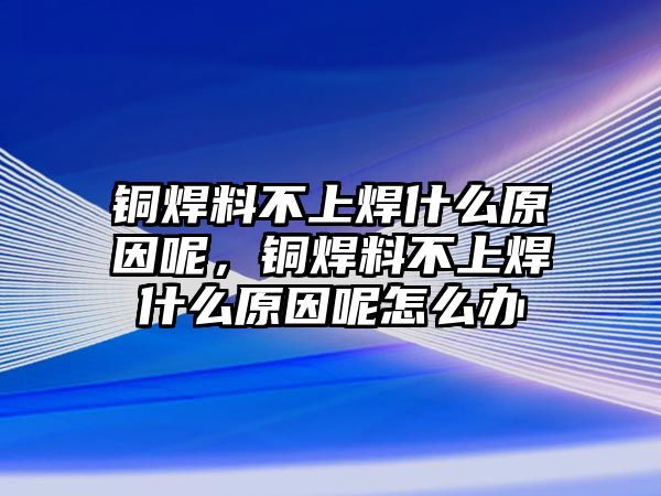 銅焊料不上焊什么原因呢，銅焊料不上焊什么原因呢怎么辦