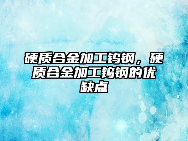 硬質合金加工鎢鋼，硬質合金加工鎢鋼的優(yōu)缺點