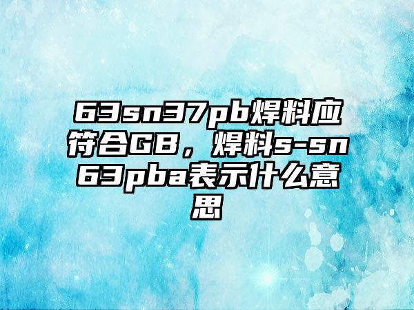 63sn37pb焊料應(yīng)符合GB，焊料s-sn63pba表示什么意思