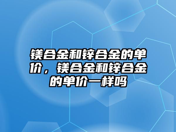 鎂合金和鋅合金的單價，鎂合金和鋅合金的單價一樣嗎