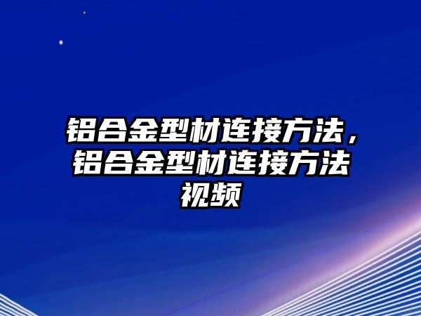 鋁合金型材連接方法，鋁合金型材連接方法視頻