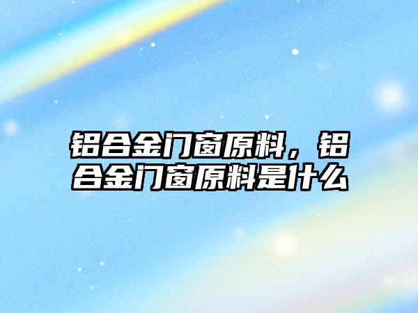 鋁合金門窗原料，鋁合金門窗原料是什么