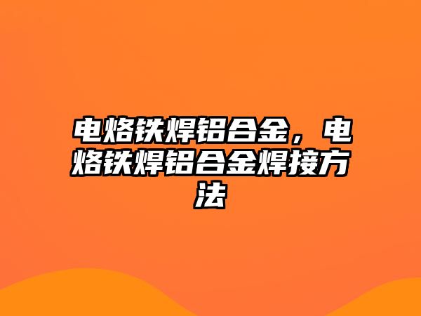 電烙鐵焊鋁合金，電烙鐵焊鋁合金焊接方法