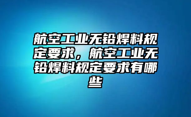 航空工業(yè)無(wú)鉛焊料規(guī)定要求，航空工業(yè)無(wú)鉛焊料規(guī)定要求有哪些