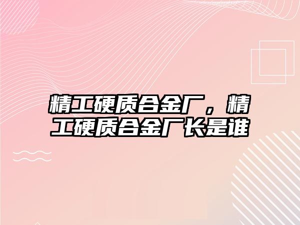 精工硬質(zhì)合金廠，精工硬質(zhì)合金廠長(zhǎng)是誰(shuí)