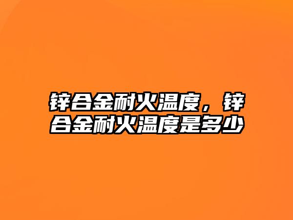 鋅合金耐火溫度，鋅合金耐火溫度是多少