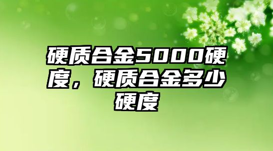 硬質合金5000硬度，硬質合金多少硬度