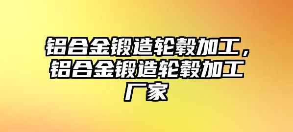 鋁合金鍛造輪轂加工，鋁合金鍛造輪轂加工廠家