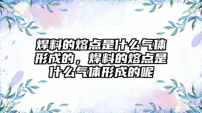 焊料的熔點是什么氣體形成的，焊料的熔點是什么氣體形成的呢