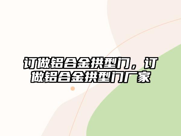 訂做鋁合金拱型門，訂做鋁合金拱型門廠家