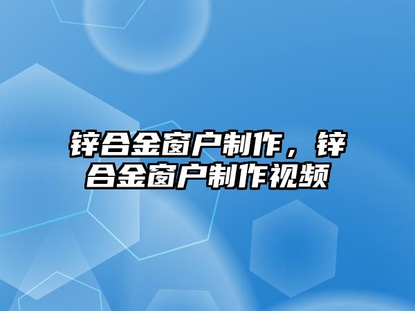 鋅合金窗戶(hù)制作，鋅合金窗戶(hù)制作視頻