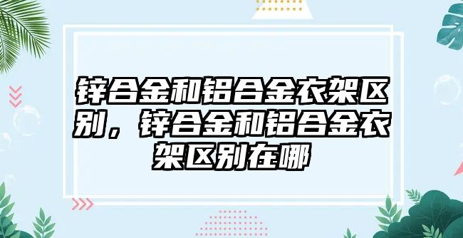 鋅合金和鋁合金衣架區(qū)別，鋅合金和鋁合金衣架區(qū)別在哪