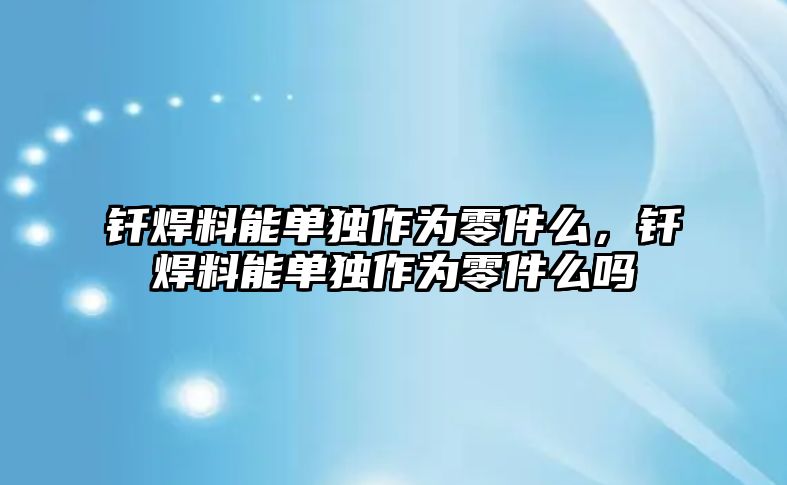 釬焊料能單獨作為零件么，釬焊料能單獨作為零件么嗎