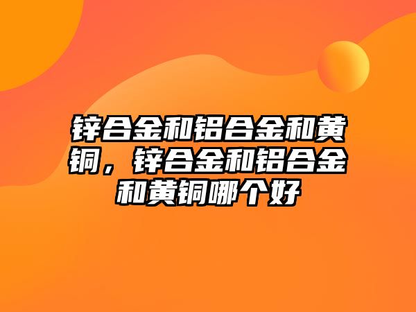 鋅合金和鋁合金和黃銅，鋅合金和鋁合金和黃銅哪個(gè)好