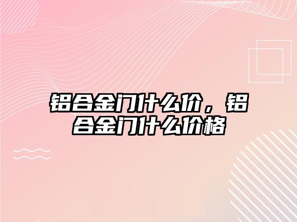 鋁合金門什么價，鋁合金門什么價格