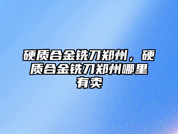 硬質合金銑刀鄭州，硬質合金銑刀鄭州哪里有賣