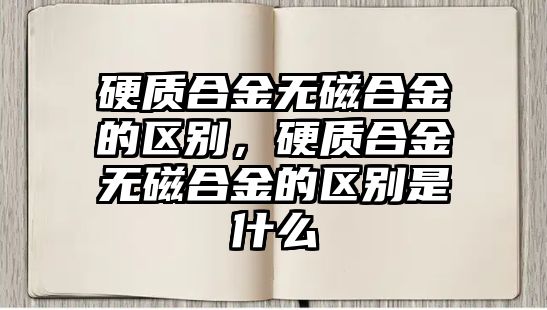 硬質(zhì)合金無磁合金的區(qū)別，硬質(zhì)合金無磁合金的區(qū)別是什么