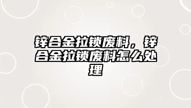 鋅合金拉鎖廢料，鋅合金拉鎖廢料怎么處理