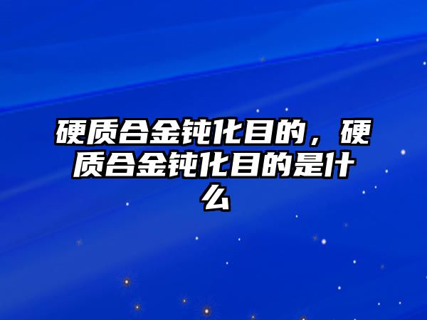 硬質(zhì)合金鈍化目的，硬質(zhì)合金鈍化目的是什么