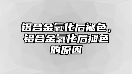 鋁合金氧化后褪色，鋁合金氧化后褪色的原因