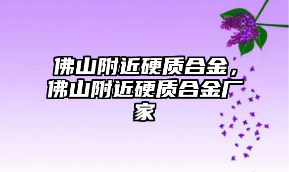 佛山附近硬質合金，佛山附近硬質合金廠家